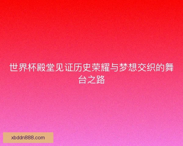 世界杯殿堂见证历史荣耀与梦想交织的舞台之路