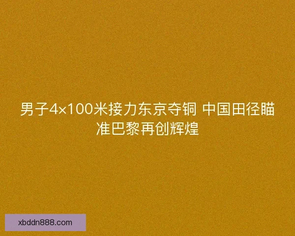 男子4×100米接力东京夺铜 中国田径瞄准巴黎再创辉煌