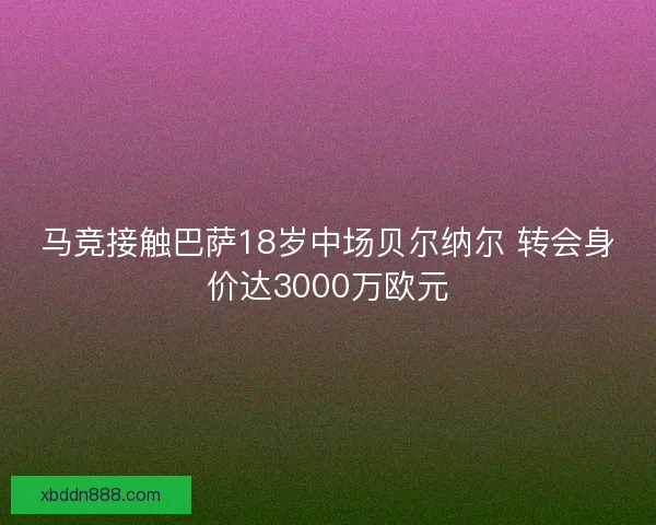 马竞接触巴萨18岁中场贝尔纳尔 转会身价达3000万欧元