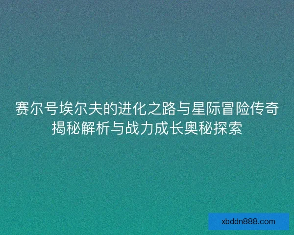 赛尔号埃尔夫的进化之路与星际冒险传奇揭秘解析与战力成长奥秘探索