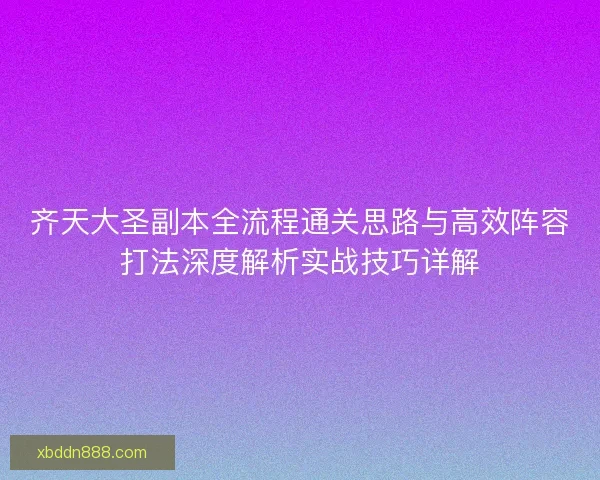 齐天大圣副本全流程通关思路与高效阵容打法深度解析实战技巧详解