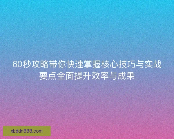 60秒攻略带你快速掌握核心技巧与实战要点全面提升效率与成果