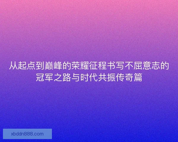 从起点到巅峰的荣耀征程书写不屈意志的冠军之路与时代共振传奇篇