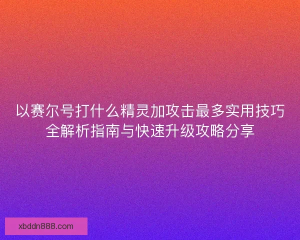 以赛尔号打什么精灵加攻击最多实用技巧全解析指南与快速升级攻略分享