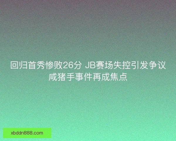 回归首秀惨败26分 JB赛场失控引发争议咸猪手事件再成焦点