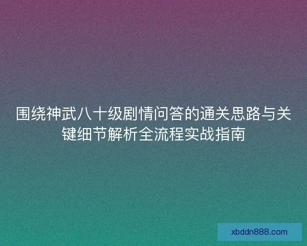 围绕神武八十级剧情问答的通关思路与关键细节解析全流程实战指南